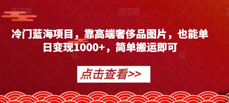 冷门蓝海项目，靠高端奢侈品图片，也能单日变现1000+，简单搬运即可【揭秘】-观智斋电商课程站