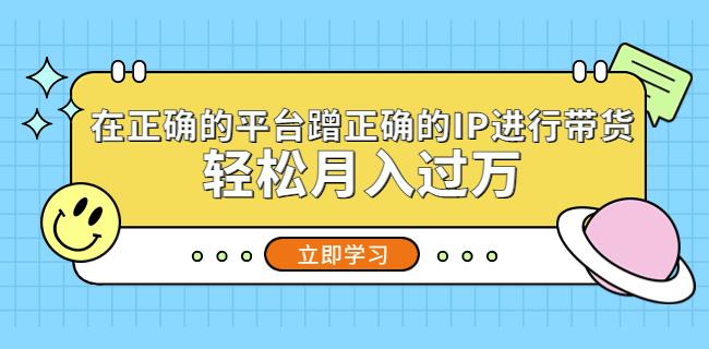 在正确的平台蹭正确的IP进行带货，轻松月入过万-观智斋电商课程站