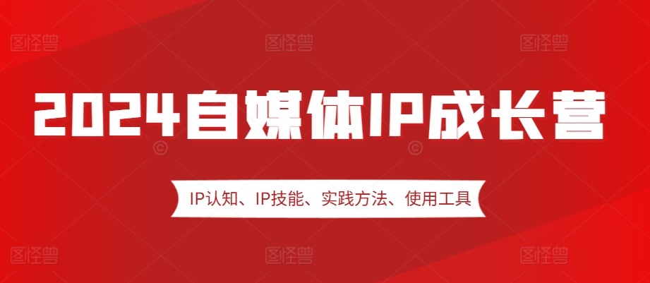 2024自媒体IP成长营，IP认知、IP技能、实践方法、使用工具、嘉宾分享等-观智斋电商课程站