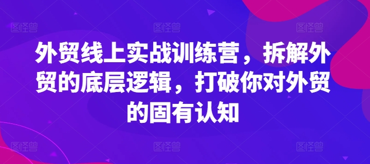 外贸线上实战训练营，拆解外贸的底层逻辑，打破你对外贸的固有认知-观智斋电商课程站