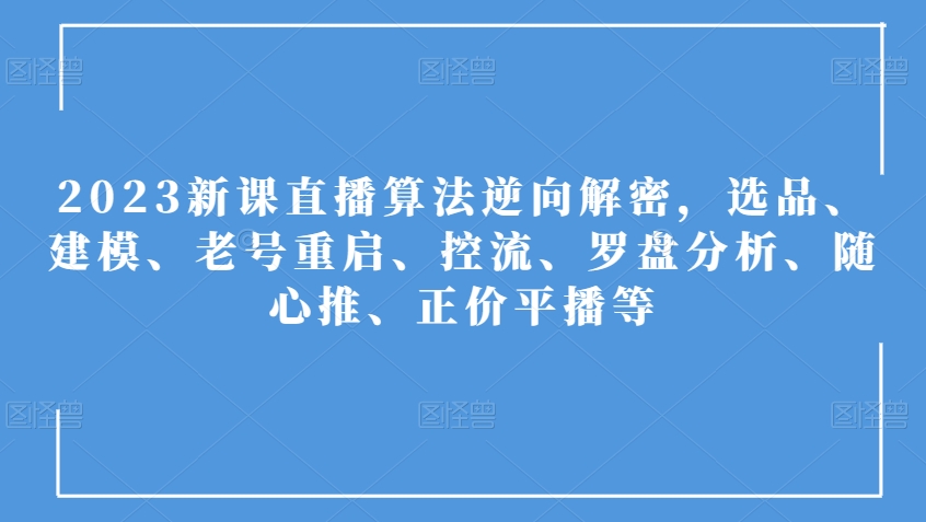 2023新课直播算法逆向解密，选品、建模、老号重启、控流、罗盘分析、随心推、正价平播等-观智斋电商课程站