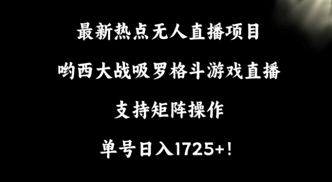 最新热点无人直播项目，哟西大战吸罗格斗游戏直播，支持矩阵操作，单号日入1725+【揭秘】-观智斋电商课程站