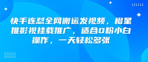 快手连怼全网搬运发视频，橙星推影视挂载推广，适合0粉小白操作，一天轻松多张-观智斋电商课程站
