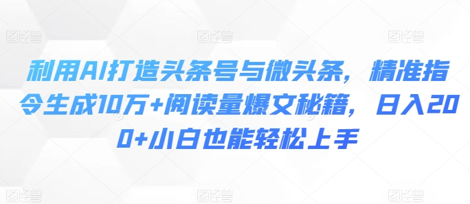 利用AI打造头条号与微头条，精准指令生成10万+阅读量爆文秘籍，日入200+小白也能轻松上手-观智斋电商课程站