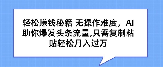轻松赚钱秘籍，无操作难度，AI助你爆发头条流量，只需复制粘贴轻松月入过万-观智斋电商课程站