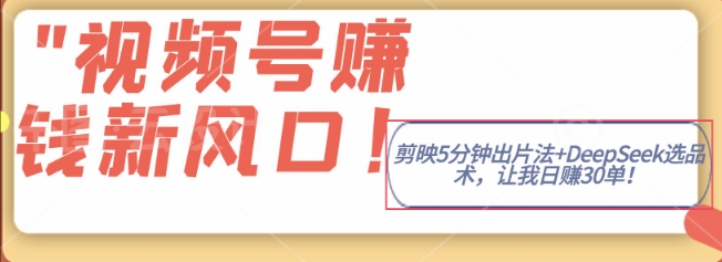 视频号挣钱新风口，剪映5分钟出片法+DeepSeek选品术，让我日出30单-观智斋电商课程站