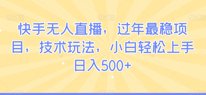 快手无人直播，过年最稳项目，技术玩法，小白轻松上手日入500+【揭秘】-观智斋电商课程站