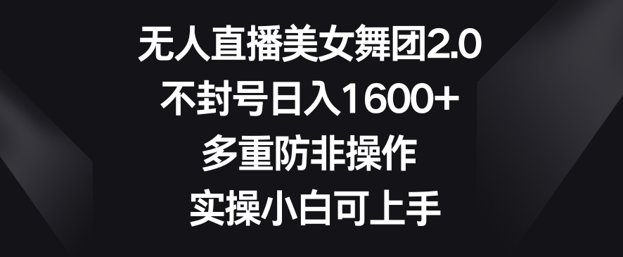 无人直播美女舞团2.0，不封号日入1600+，多重防非操作，实操小白可上手【揭秘】-观智斋电商课程站