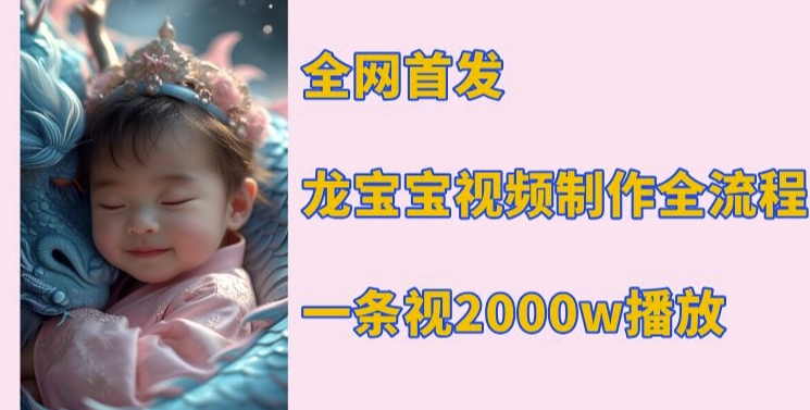 全网首发，龙宝宝视频制作教程，一条视频2000w播放-观智斋电商课程站