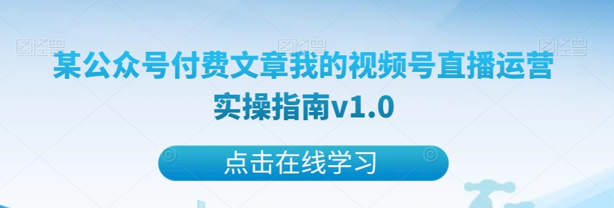 某公众号付费文章我的视频号直播运营实操指南v1.0-观智斋电商课程站