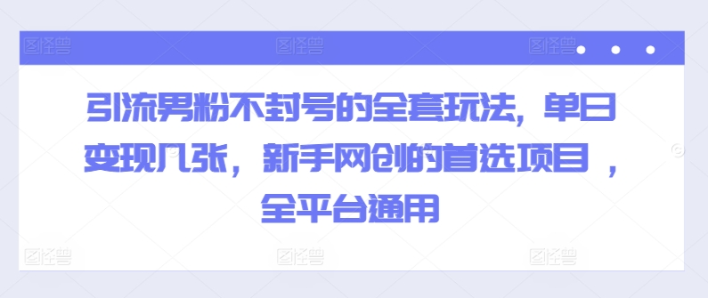 引流男粉不封号的全套玩法, 单日变现几张，新手网创的首选项目 ,全平台通用-观智斋电商课程站