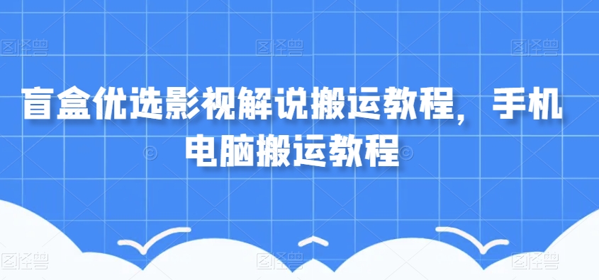 盲盒优选影视解说搬运教程，手机电脑搬运教程-观智斋电商课程站