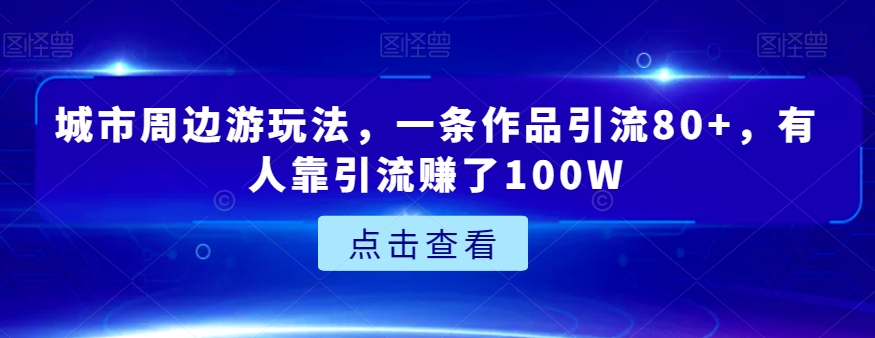 城市周边游玩法，一条作品引流80+，有人靠引流赚了100W【揭秘】-观智斋电商课程站