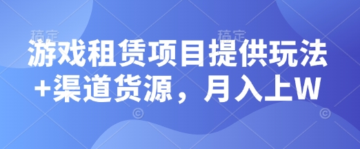 游戏租赁项目提供玩法+渠道货源，月入上W-观智斋电商课程站