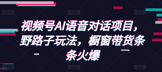 视频号AI语音对话项目，野路子玩法，橱窗带货条条火爆-观智斋电商课程站