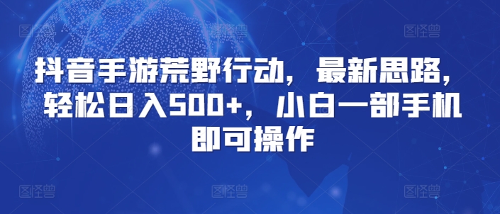 抖音手游荒野行动，最新思路，轻松日入500+，小白一部手机即可操作-观智斋电商课程站