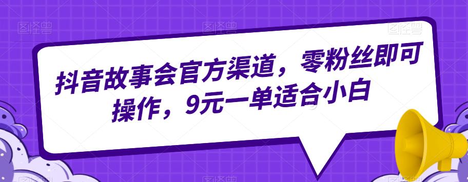 抖音故事会官方渠道，零粉丝即可操作，9元一单适合小白-观智斋电商课程站