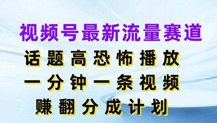 视频号最新流量赛道，话题高恐怖播放，一分钟一天视频，赚翻分成计划-观智斋电商课程站