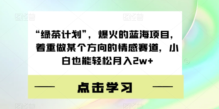 “绿茶计划”，爆火的蓝海项目，着重做某个方向的情感赛道，小白也能轻松月入2w+【揭秘】-观智斋电商课程站