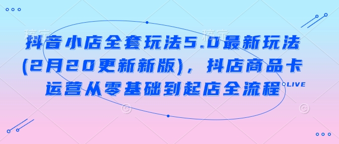 抖音小店全套玩法5.0最新玩法(2月20更新新版)，抖店商品卡运营从零基础到起店全流程-观智斋电商课程站