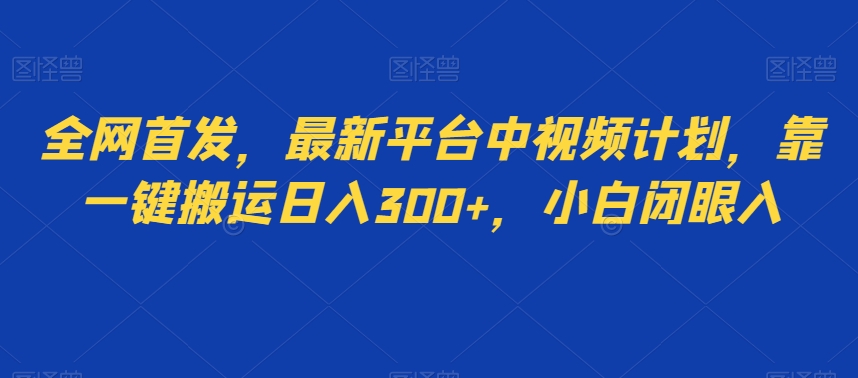 全网首发，最新平台中视频计划，靠一键搬运日入300+，小白闭眼入-观智斋电商课程站