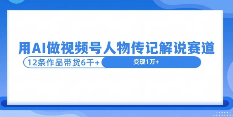 用AI做视频号人物传记解说赛道，12条作品带货6k-观智斋电商课程站