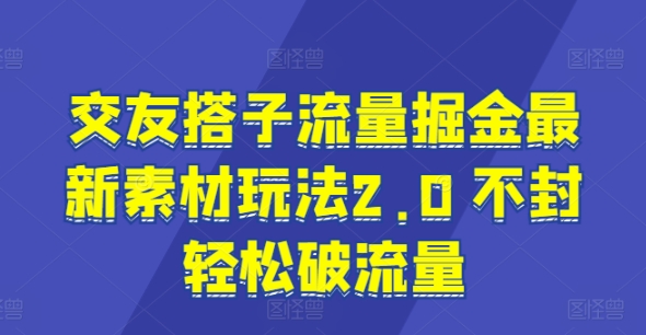 交友搭子流量掘金最新素材玩法2.0 不封轻松破流量-观智斋电商课程站