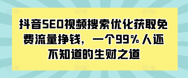 抖音SEO视频搜索优化获取免费流量挣钱，一个99%人还不知道的生财之道-观智斋电商课程站