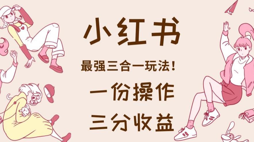 小红书最强三合一玩法，一份操作获得三份收益！【揭秘】-观智斋电商课程站