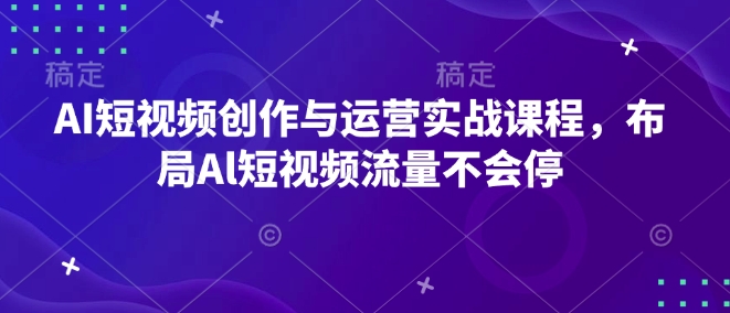 AI短视频创作与运营实战课程，布局Al短视频流量不会停-观智斋电商课程站