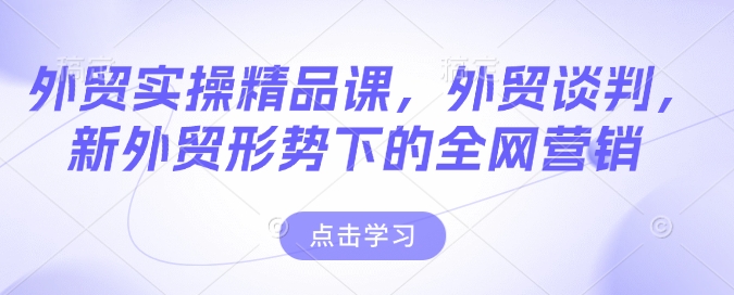 外贸实操精品课，外贸谈判，新外贸形势下的全网营销-观智斋电商课程站
