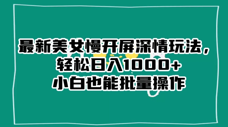 最新美女慢开屏深情玩法，轻松日入1000+小白也能批量操作-观智斋电商课程站