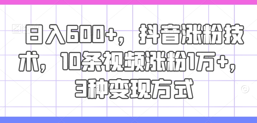 日入600+，抖音涨粉技术，10条视频涨粉1万+，3种变现方式【揭秘】-观智斋电商课程站