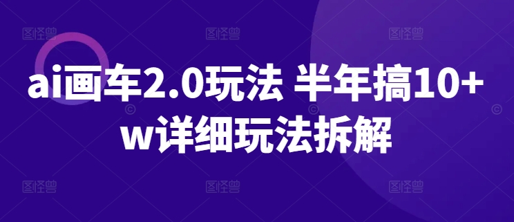 ai画车2.0玩法 半年搞10+w详细玩法拆解【揭秘】-观智斋电商课程站