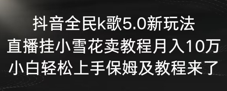 抖音全民k歌5.0新玩法，直播挂小雪花卖教程月入10万，小白轻松上手，保姆及教程来了【揭秘】-观智斋电商课程站