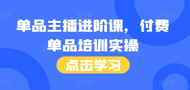 单品主播进阶课，付费单品培训实操，46节完整+话术本-观智斋电商课程站