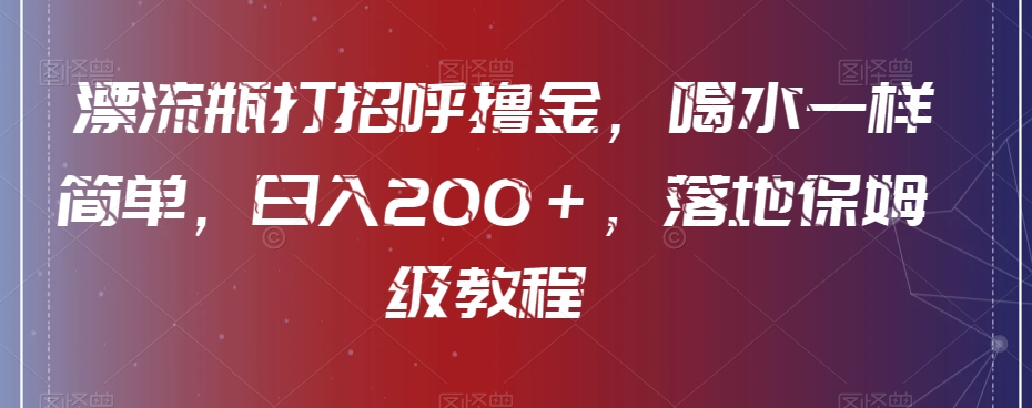 漂流瓶打招呼撸金，喝水一样简单，日入200＋，落地保姆级教程-观智斋电商课程站