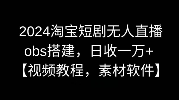 2024淘宝短剧无人直播，obs搭建，日收一万+【视频教程+素材+软件】【揭秘】-观智斋电商课程站
