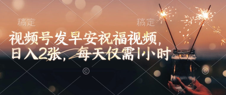 视频号发早安祝福视频，日入2张，每天仅需1小时-观智斋电商课程站