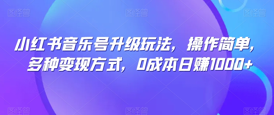 小红书音乐号升级玩法，操作简单，多种变现方式，0成本日赚1000+-观智斋电商课程站