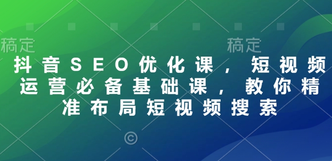 抖音SEO优化课，短视频运营必备基础课，教你精准布局短视频搜索-观智斋电商课程站