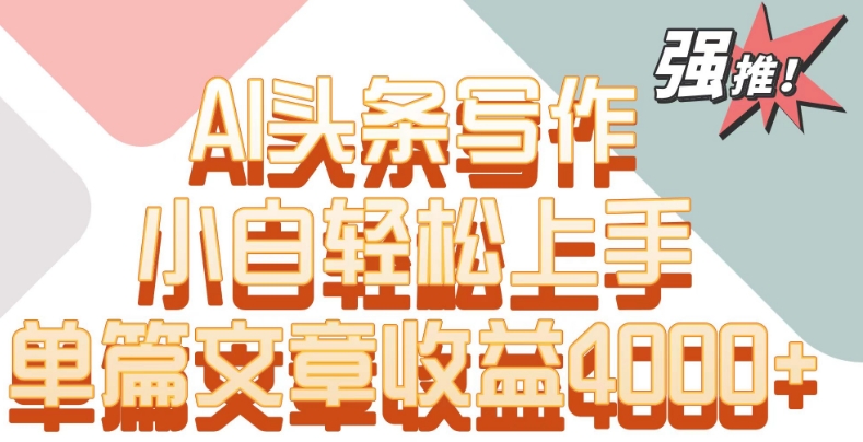 单片文章收益4000+！AI头条写作，小白轻松上手【揭秘】-观智斋电商课程站