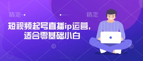 短视频起号直播ip运营，适合零基础小白-观智斋电商课程站