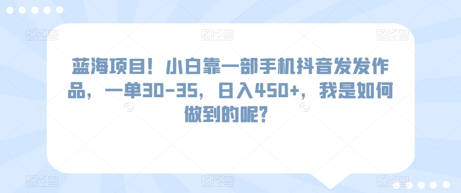 蓝海项目！小白靠一部手机抖音发发作品，一单30-35，日入450+，我是如何做到的呢？-观智斋电商课程站