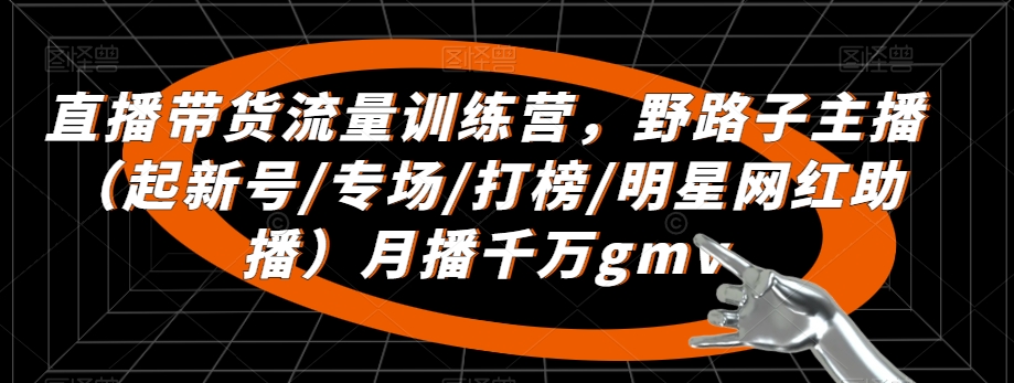 直播带货流量训练营，​野路子主播（起新号/专场/打榜/明星网红助播）月播千万gmv-观智斋电商课程站