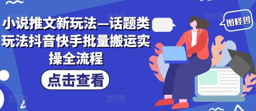 小说推文新玩法—话题类玩法抖音快手批量搬运实操全流程-观智斋电商课程站