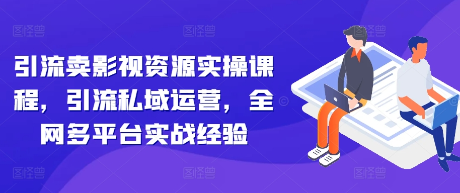 引流卖影视资源实操课程，引流私域运营，全网多平台实战经验-观智斋电商课程站