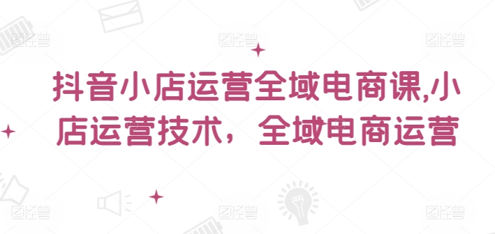 抖音小店运营全域电商课，​小店运营技术，全域电商运营-观智斋电商课程站