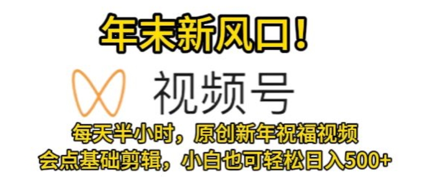 视频号年末新风口，会点基础剪辑即可上手，原创新年祝福视频，每天半小时，小白也可轻松日入500+-观智斋电商课程站