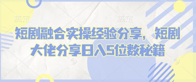 短剧融合实操经验分享，短剧大佬分享日入5位数秘籍-观智斋电商课程站